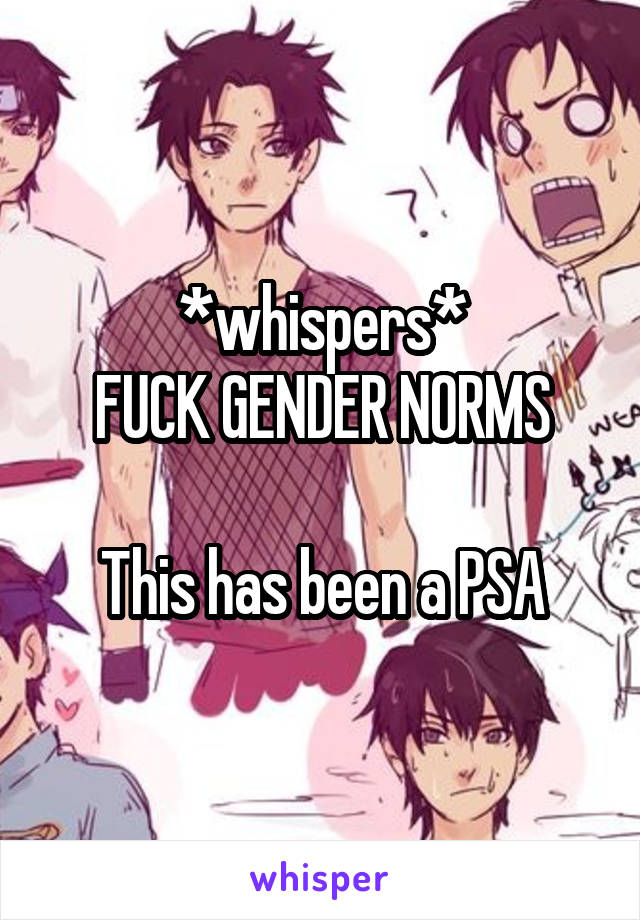 *whispers*
FUCK GENDER NORMS

This has been a PSA