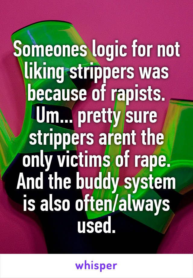 Someones logic for not liking strippers was because of rapists.
Um... pretty sure strippers arent the only victims of rape. And the buddy system is also often/always used.