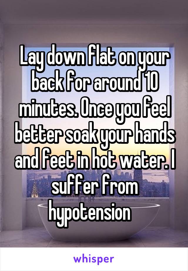 Lay down flat on your back for around 10 minutes. Once you feel better soak your hands and feet in hot water. I suffer from hypotension   