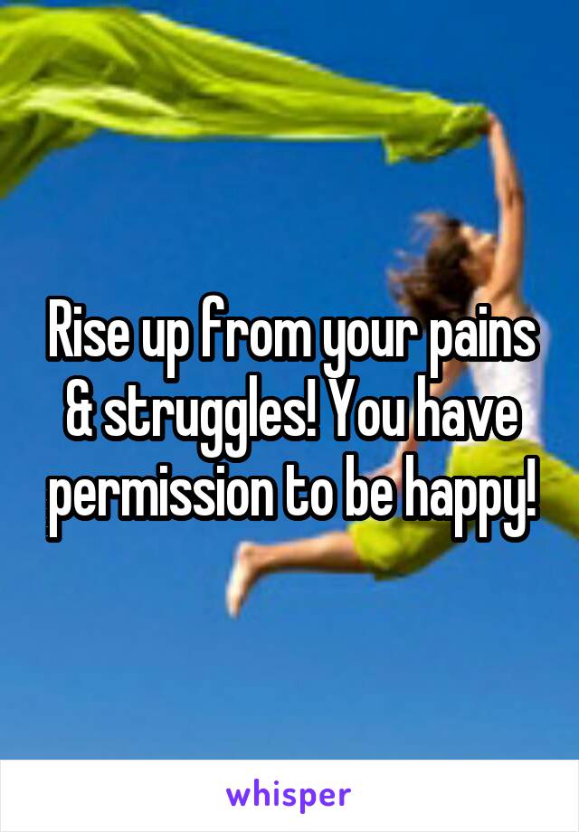 Rise up from your pains & struggles! You have permission to be happy!