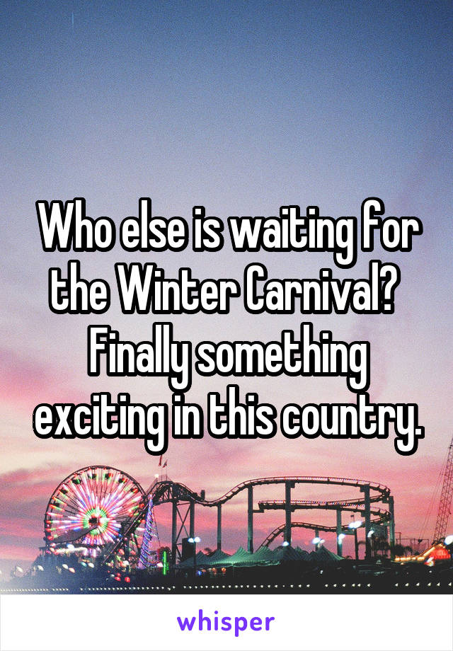 Who else is waiting for the Winter Carnival? 
Finally something exciting in this country.