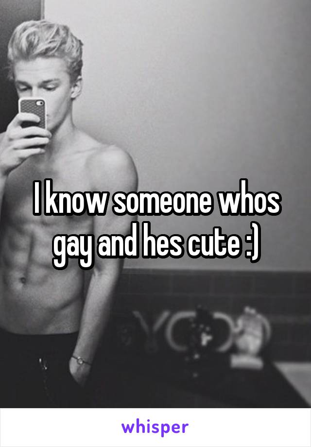 I know someone whos gay and hes cute :)