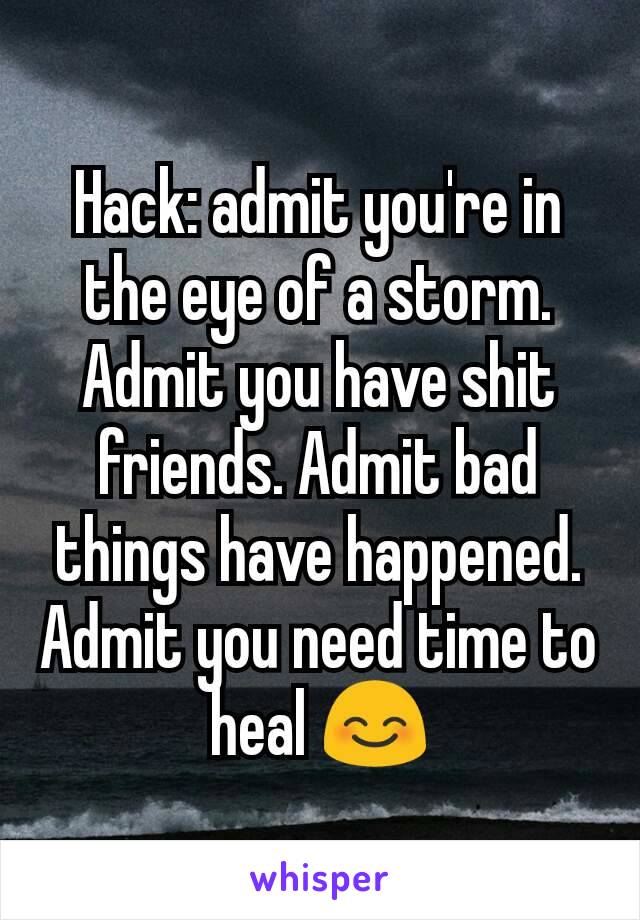 Hack: admit you're in the eye of a storm. Admit you have shit friends. Admit bad things have happened. Admit you need time to heal 😊