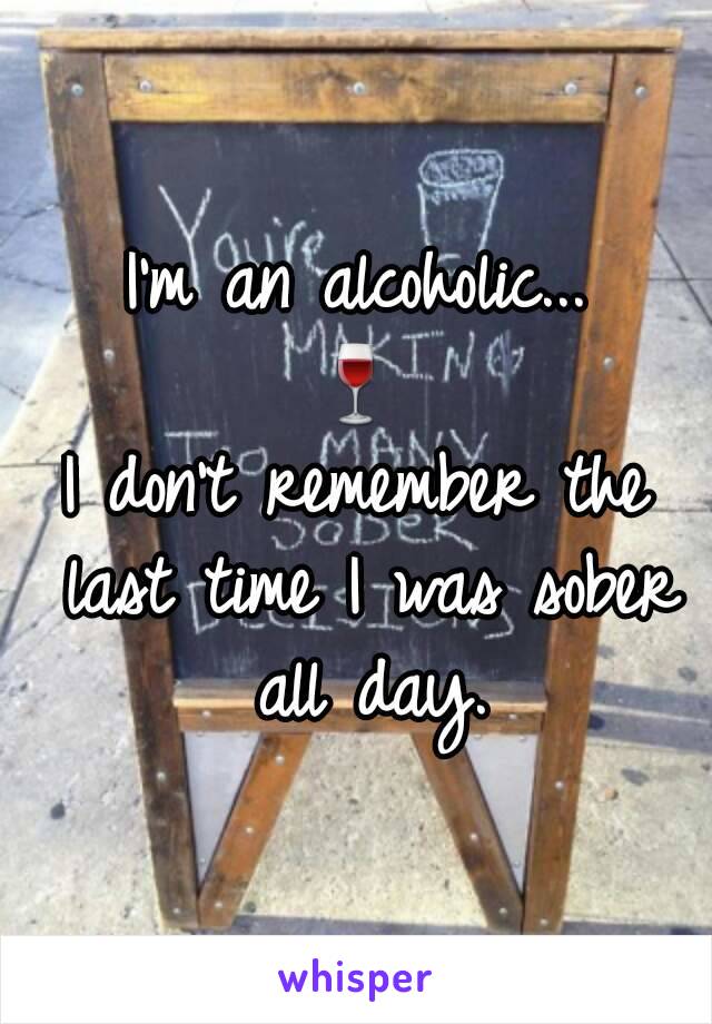 I'm an alcoholic...
🍷
I don't remember the last time I was sober all day.