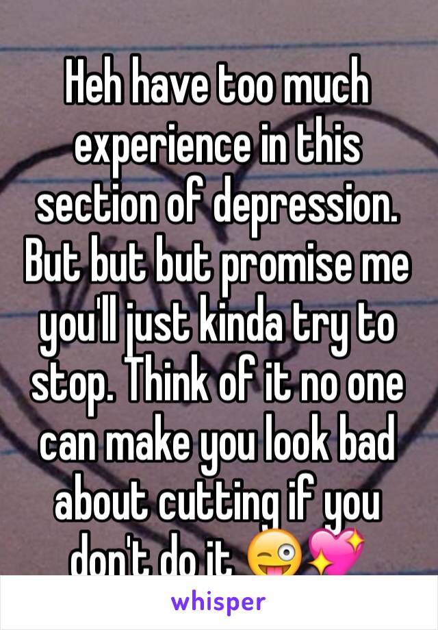 Heh have too much experience in this section of depression.  But but but promise me you'll just kinda try to stop. Think of it no one can make you look bad about cutting if you don't do it 😜💖