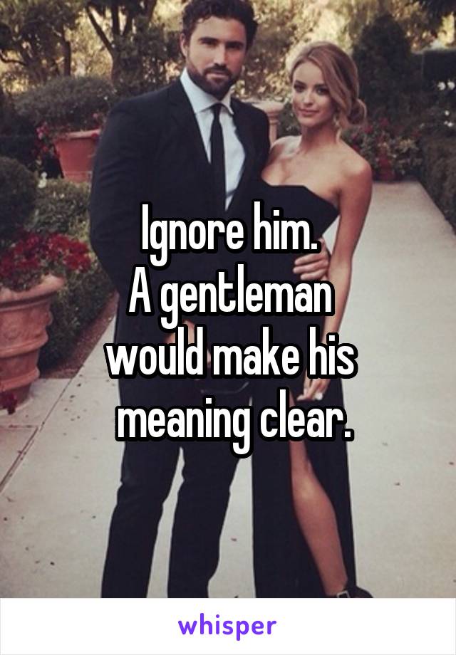 Ignore him.
A gentleman
would make his
 meaning clear.