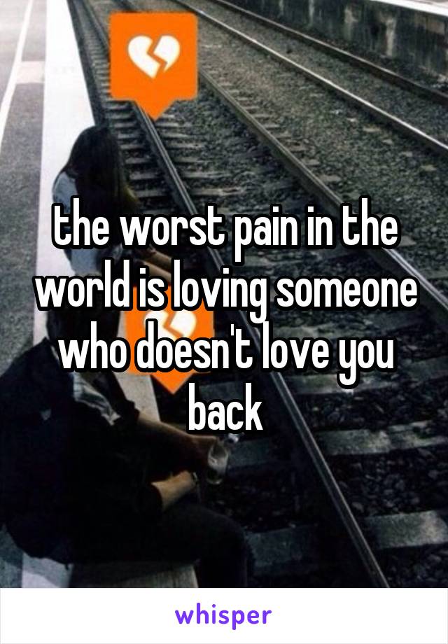 the worst pain in the world is loving someone who doesn't love you back