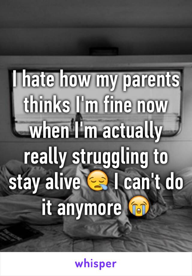 I hate how my parents thinks I'm fine now when I'm actually really struggling to stay alive 😪 I can't do it anymore 😭