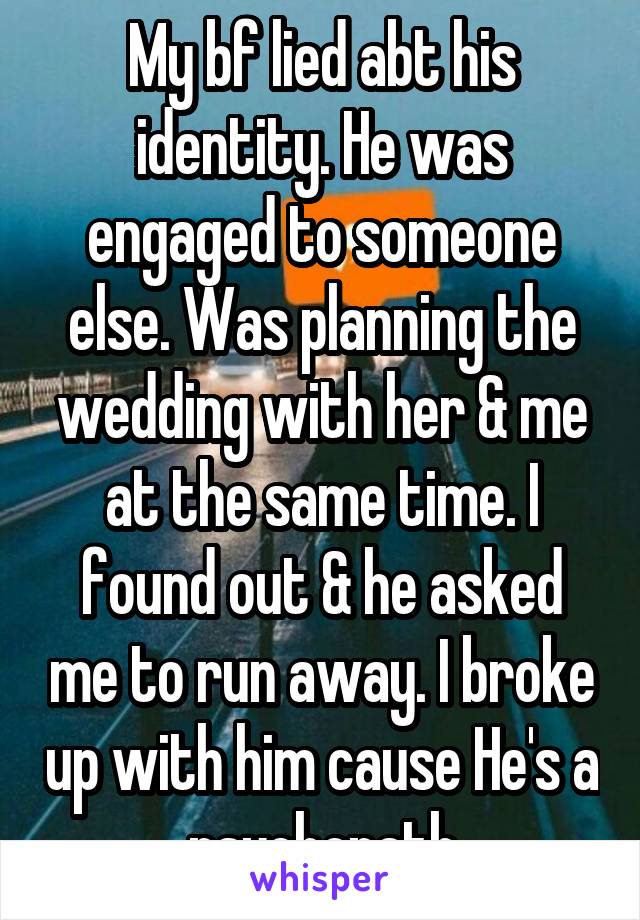 My bf lied abt his identity. He was engaged to someone else. Was planning the wedding with her & me at the same time. I found out & he asked me to run away. I broke up with him cause He's a psychopath