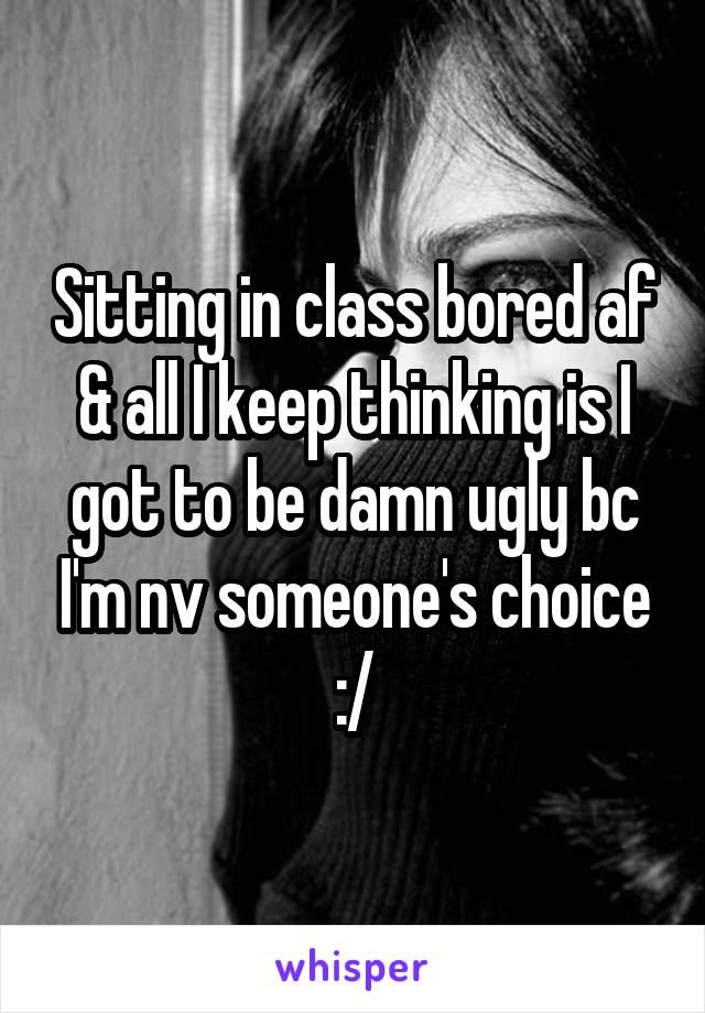 Sitting in class bored af & all I keep thinking is I got to be damn ugly bc I'm nv someone's choice :/