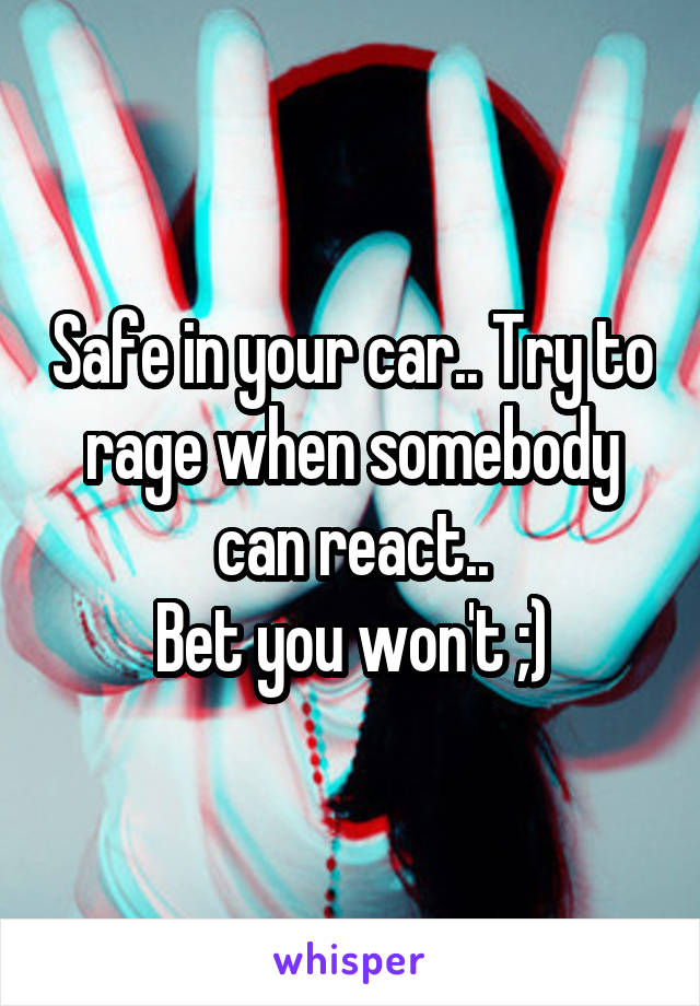 Safe in your car.. Try to rage when somebody can react..
Bet you won't ;)