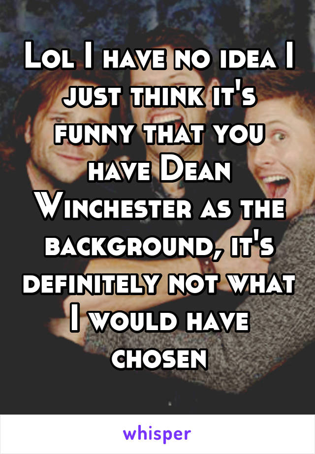 Lol I have no idea I just think it's funny that you have Dean Winchester as the background, it's definitely not what I would have chosen
