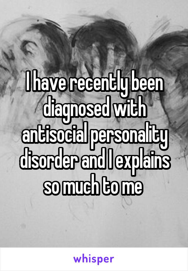 I have recently been diagnosed with antisocial personality disorder and I explains so much to me 