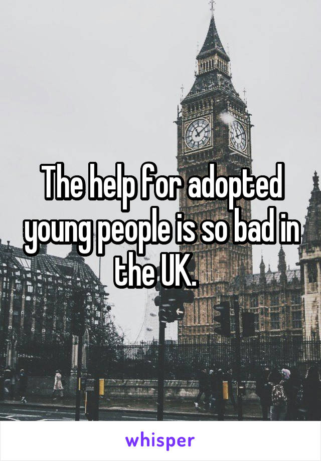 The help for adopted young people is so bad in the UK.  