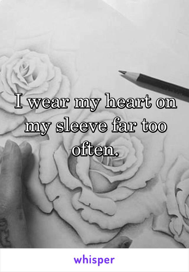 I wear my heart on my sleeve far too often.
