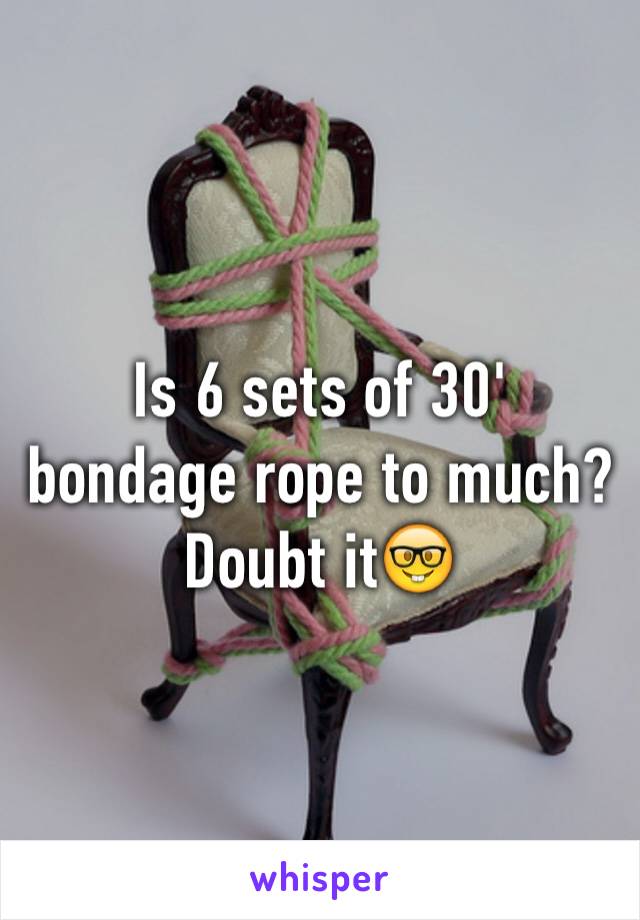 Is 6 sets of 30' bondage rope to much?
Doubt it🤓