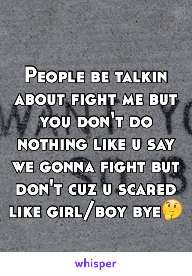 People be talkin about fight me but you don't do nothing like u say we gonna fight but don't cuz u scared like girl/boy bye🤔