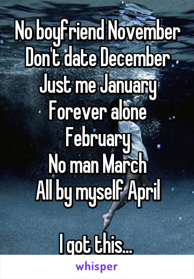 No boyfriend November
Don't date December
Just me January
Forever alone February
No man March
All by myself April

I got this... 