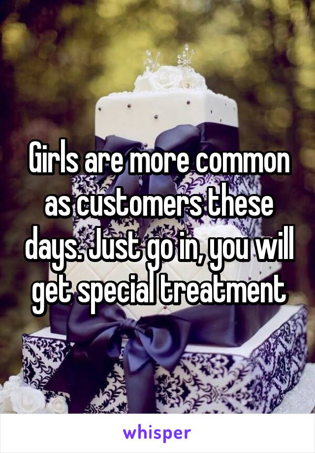 Girls are more common as customers these days. Just go in, you will get special treatment