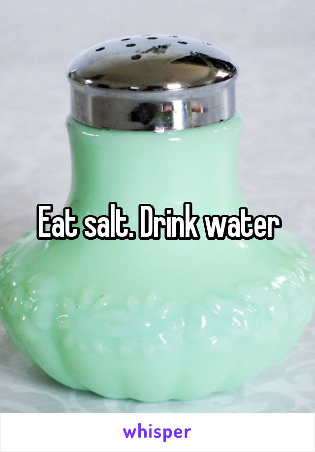 Eat salt. Drink water