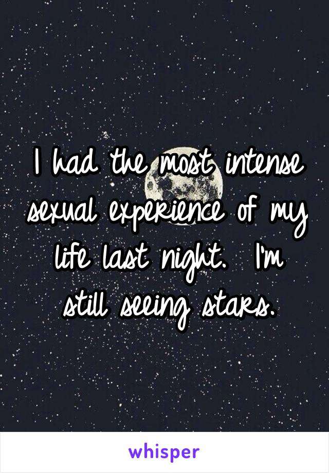 I had the most intense sexual experience of my life last night.  I'm still seeing stars.