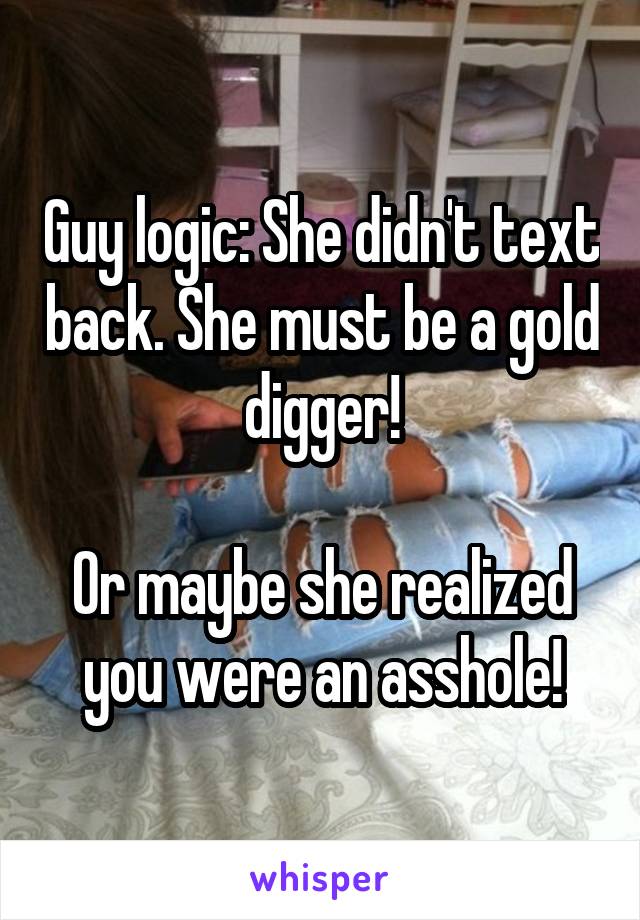 Guy logic: She didn't text back. She must be a gold digger!

Or maybe she realized you were an asshole!