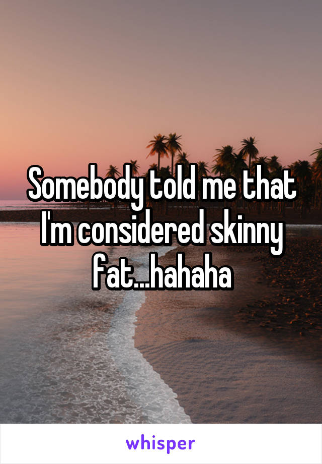 Somebody told me that I'm considered skinny fat...hahaha