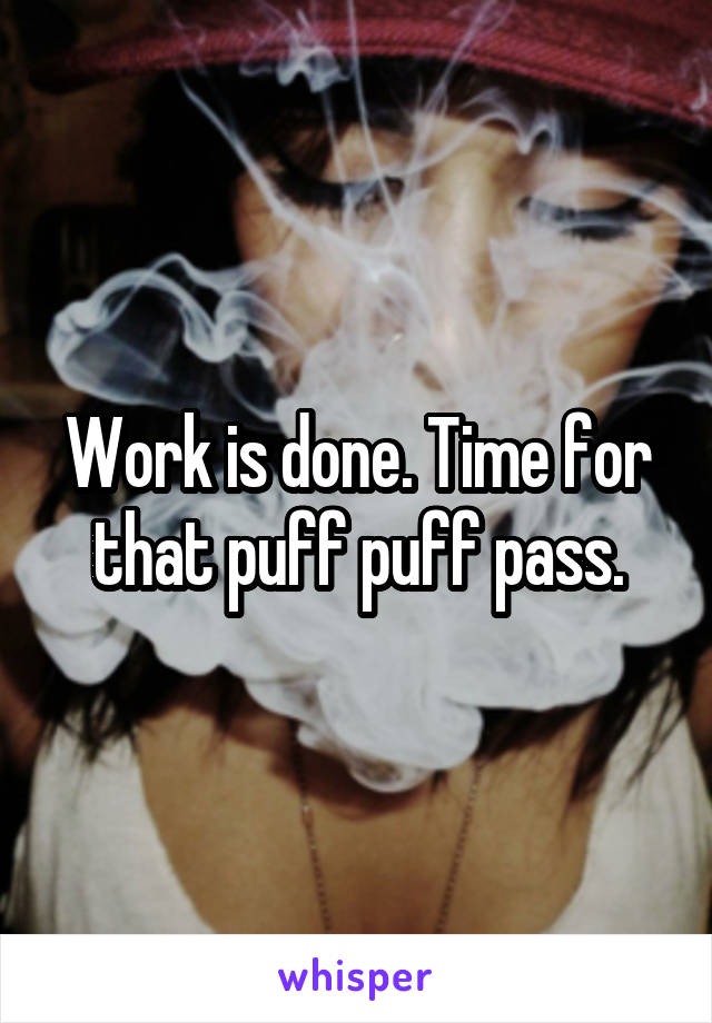 Work is done. Time for that puff puff pass.