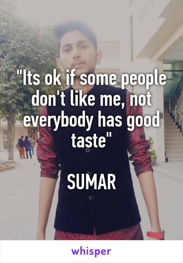 "Its ok if some people don't like me, not everybody has good taste"

SUMAR