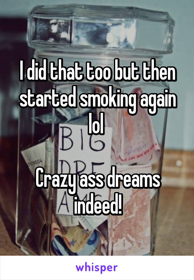 I did that too but then started smoking again lol 

Crazy ass dreams indeed!