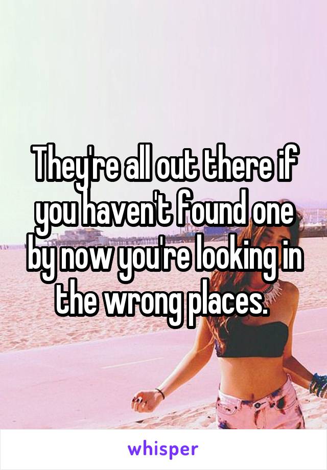 They're all out there if you haven't found one by now you're looking in the wrong places. 