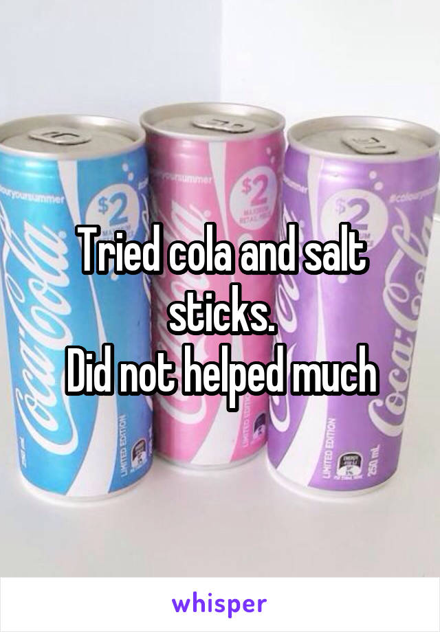 Tried cola and salt sticks.
Did not helped much