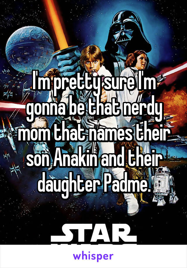 I'm pretty sure I'm gonna be that nerdy mom that names their son Anakin and their daughter Padme.