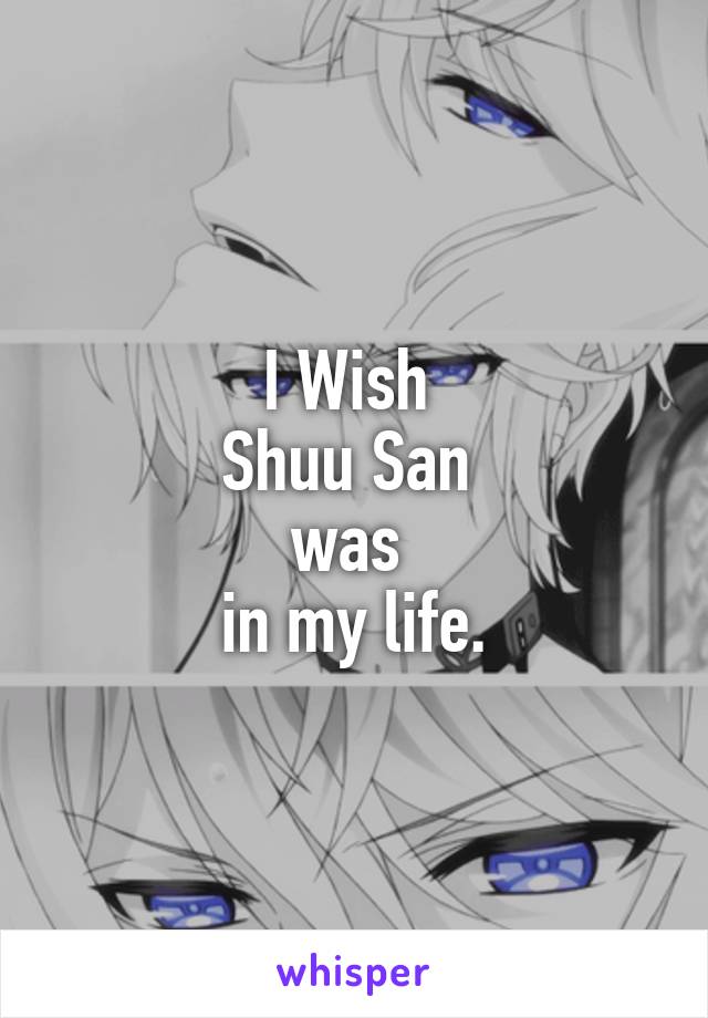 I Wish 
Shuu San 
was 
in my life.