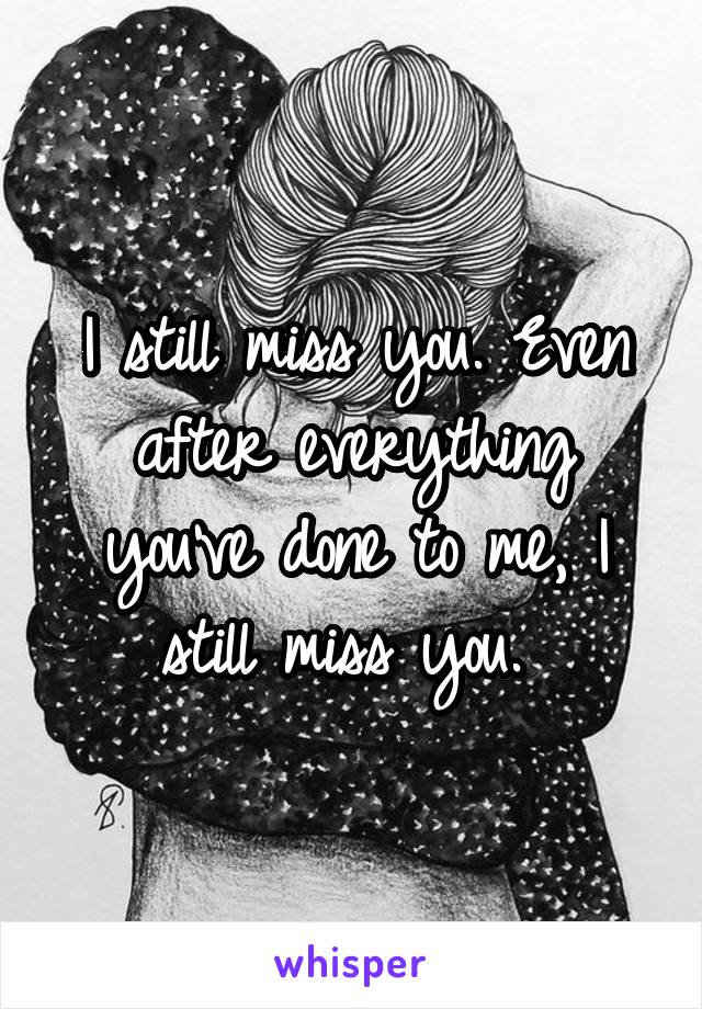 I still miss you. Even after everything you've done to me, I still miss you. 