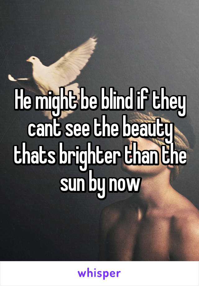 He might be blind if they cant see the beauty thats brighter than the sun by now