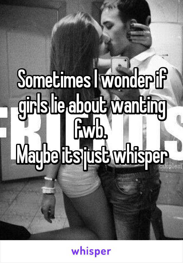 Sometimes I wonder if girls lie about wanting fwb. 
Maybe its just whisper 