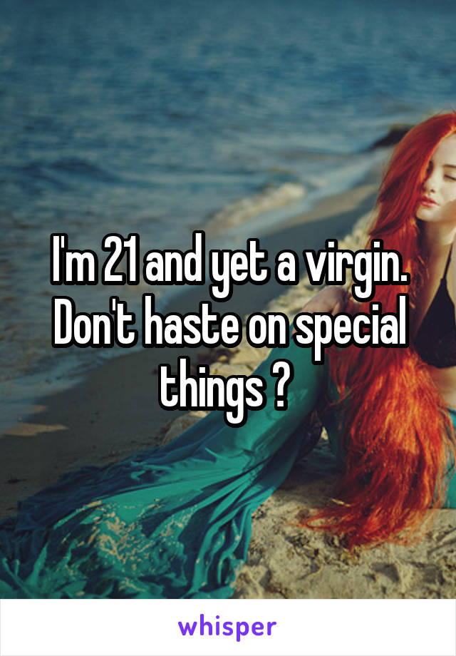 I'm 21 and yet a virgin. Don't haste on special things  