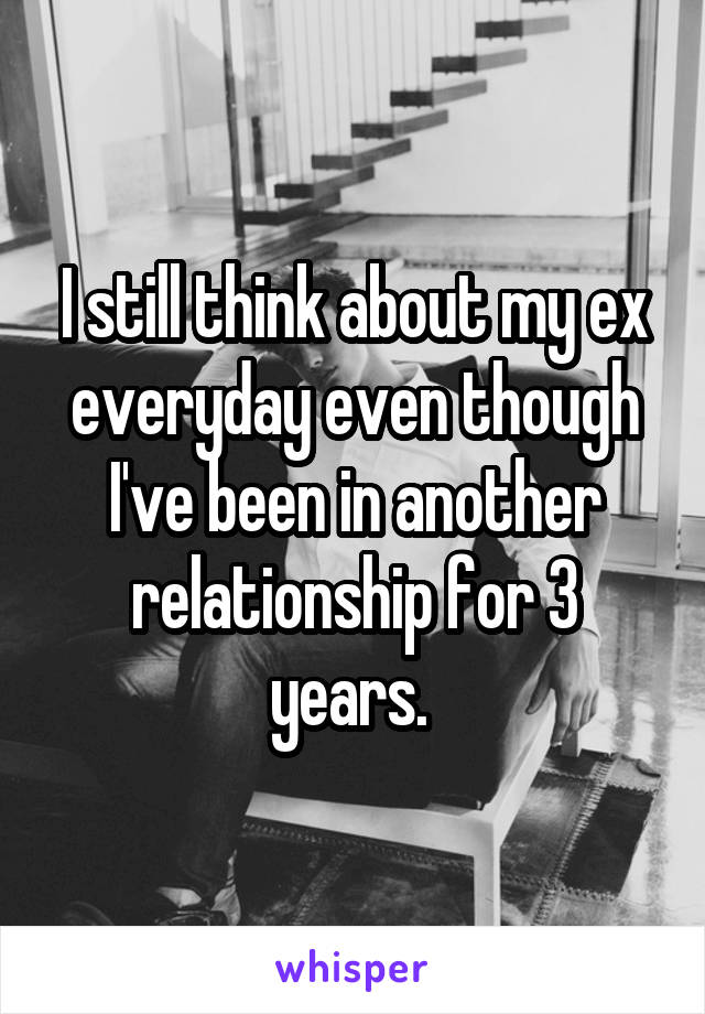 I still think about my ex everyday even though I've been in another relationship for 3 years. 