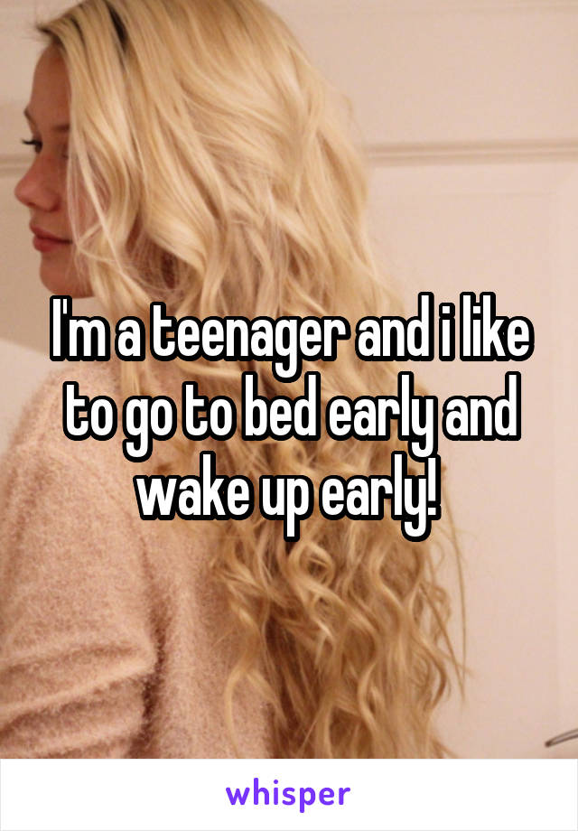 I'm a teenager and i like to go to bed early and wake up early! 