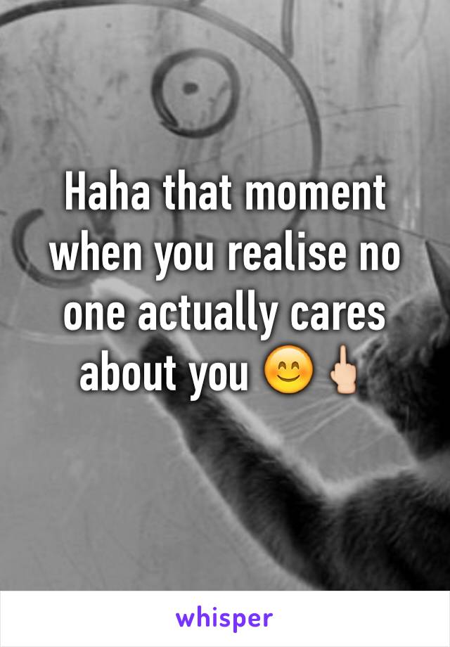 Haha that moment when you realise no one actually cares about you 😊🖕🏻