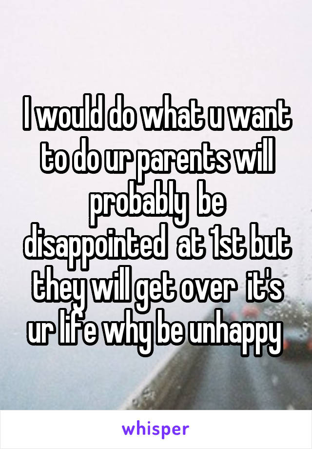 I would do what u want to do ur parents will probably  be disappointed  at 1st but they will get over  it's ur life why be unhappy 