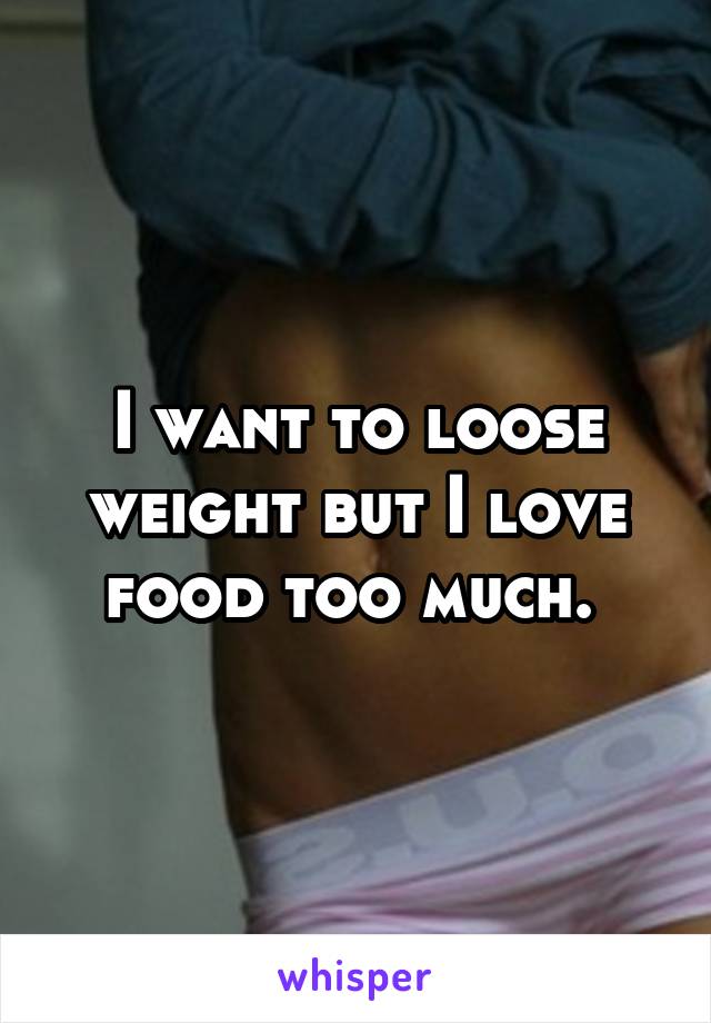 I want to loose weight but I love food too much. 