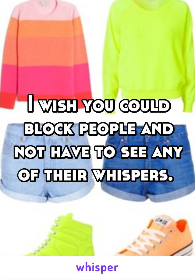 I wish you could block people and not have to see any of their whispers. 