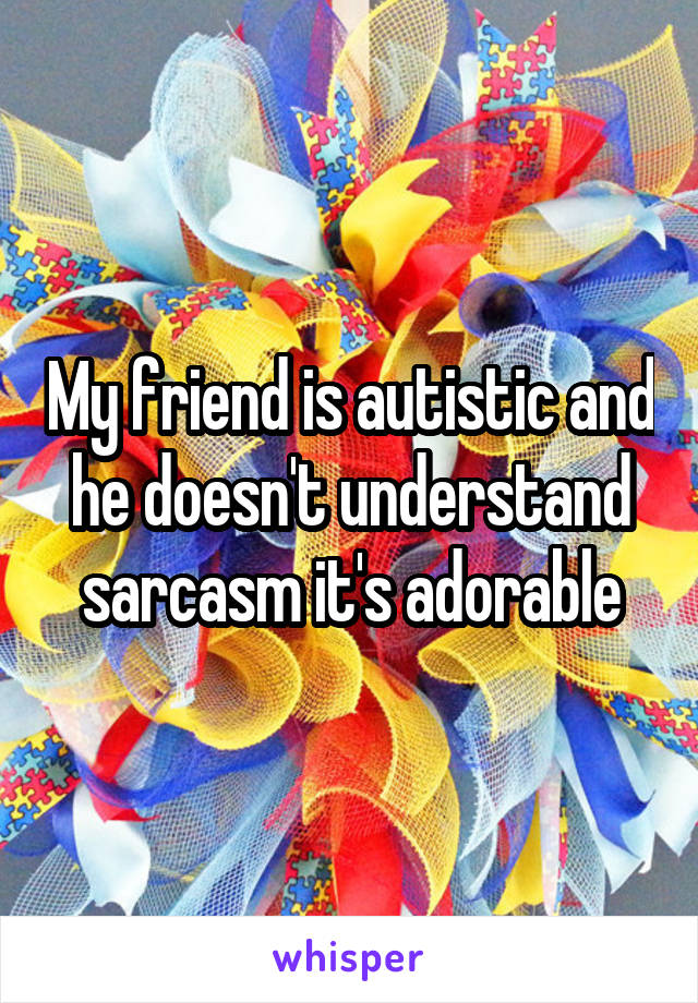 My friend is autistic and he doesn't understand sarcasm it's adorable