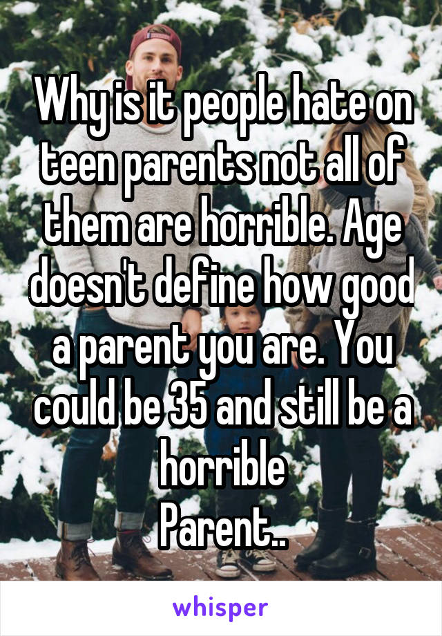 Why is it people hate on teen parents not all of them are horrible. Age doesn't define how good a parent you are. You could be 35 and still be a horrible
Parent..