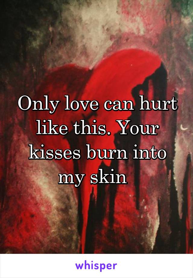 Only love can hurt like this. Your kisses burn into my skin  