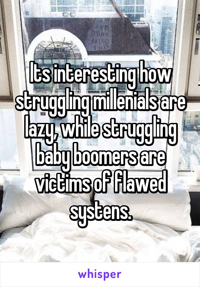 Its interesting how struggling millenials are lazy, while struggling baby boomers are victims of flawed systens.