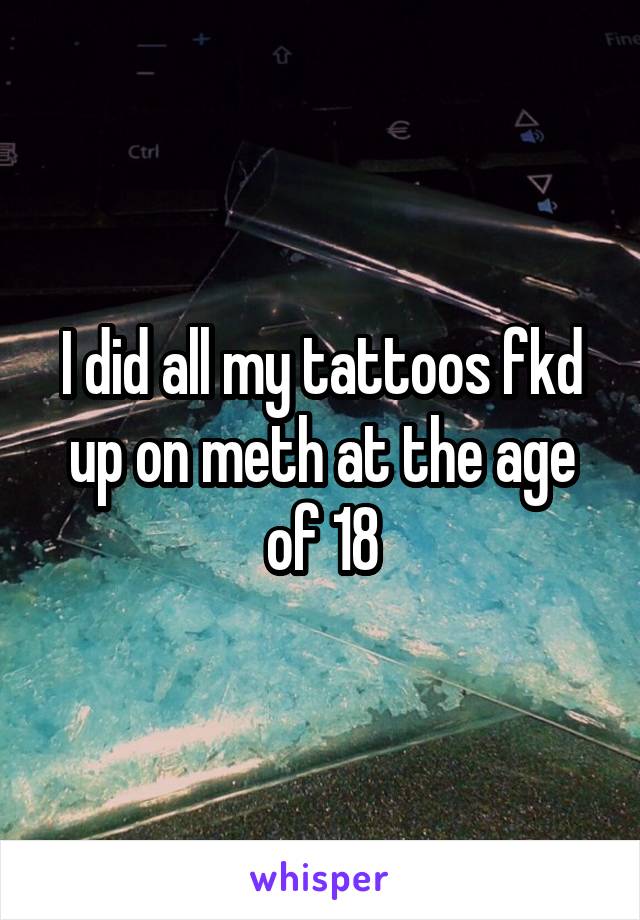 I did all my tattoos fkd up on meth at the age of 18