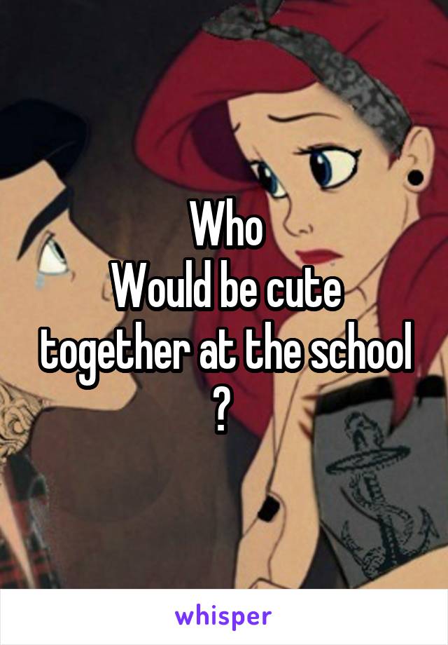 Who
Would be cute together at the school ? 